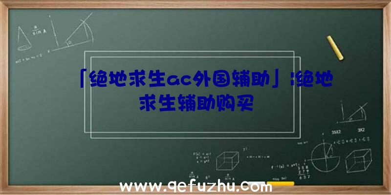 「绝地求生ac外国辅助」|绝地求生辅助购买